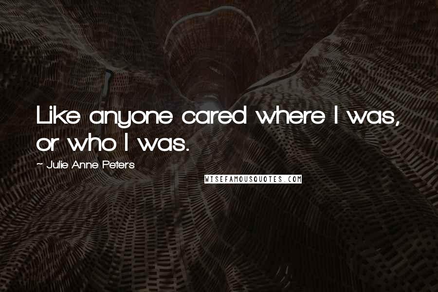 Julie Anne Peters Quotes: Like anyone cared where I was, or who I was.