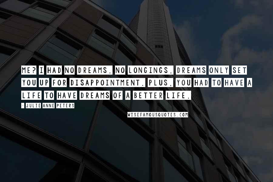 Julie Anne Peters Quotes: Me? I had no dreams. No longings. Dreams only set you up for disappointment. Plus, you had to have a life to have dreams of a better life.