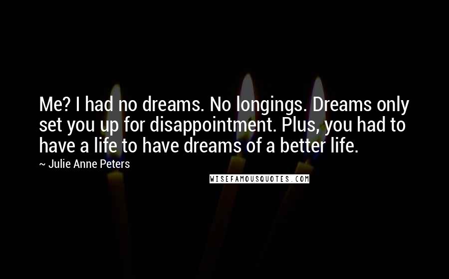 Julie Anne Peters Quotes: Me? I had no dreams. No longings. Dreams only set you up for disappointment. Plus, you had to have a life to have dreams of a better life.