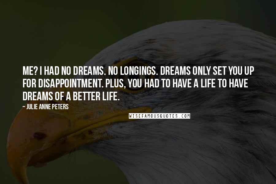 Julie Anne Peters Quotes: Me? I had no dreams. No longings. Dreams only set you up for disappointment. Plus, you had to have a life to have dreams of a better life.