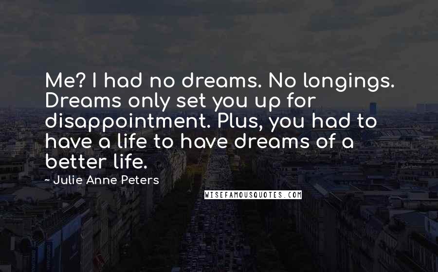 Julie Anne Peters Quotes: Me? I had no dreams. No longings. Dreams only set you up for disappointment. Plus, you had to have a life to have dreams of a better life.