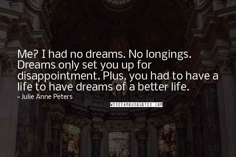 Julie Anne Peters Quotes: Me? I had no dreams. No longings. Dreams only set you up for disappointment. Plus, you had to have a life to have dreams of a better life.