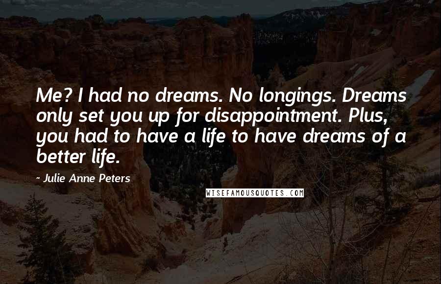 Julie Anne Peters Quotes: Me? I had no dreams. No longings. Dreams only set you up for disappointment. Plus, you had to have a life to have dreams of a better life.