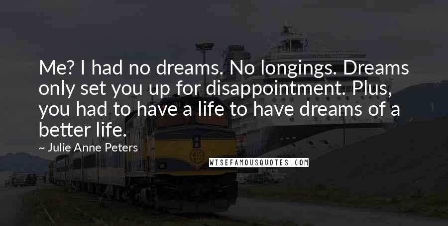 Julie Anne Peters Quotes: Me? I had no dreams. No longings. Dreams only set you up for disappointment. Plus, you had to have a life to have dreams of a better life.