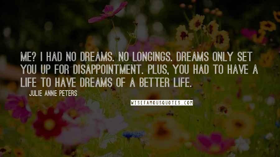 Julie Anne Peters Quotes: Me? I had no dreams. No longings. Dreams only set you up for disappointment. Plus, you had to have a life to have dreams of a better life.