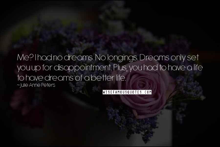 Julie Anne Peters Quotes: Me? I had no dreams. No longings. Dreams only set you up for disappointment. Plus, you had to have a life to have dreams of a better life.