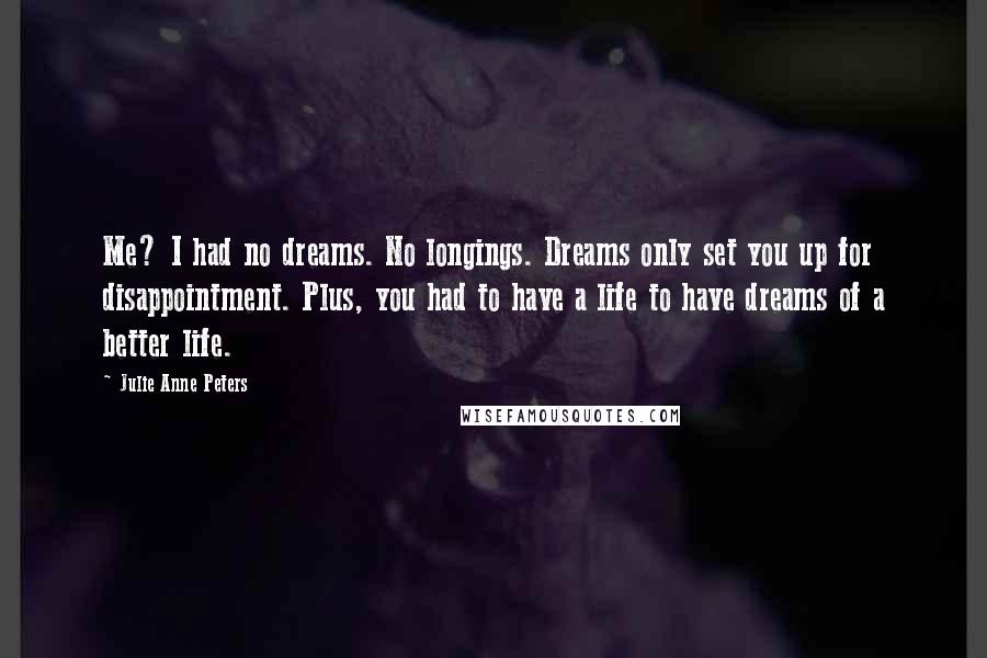 Julie Anne Peters Quotes: Me? I had no dreams. No longings. Dreams only set you up for disappointment. Plus, you had to have a life to have dreams of a better life.