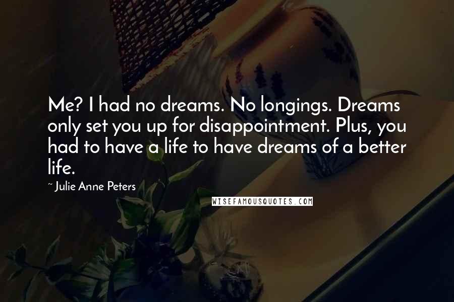 Julie Anne Peters Quotes: Me? I had no dreams. No longings. Dreams only set you up for disappointment. Plus, you had to have a life to have dreams of a better life.