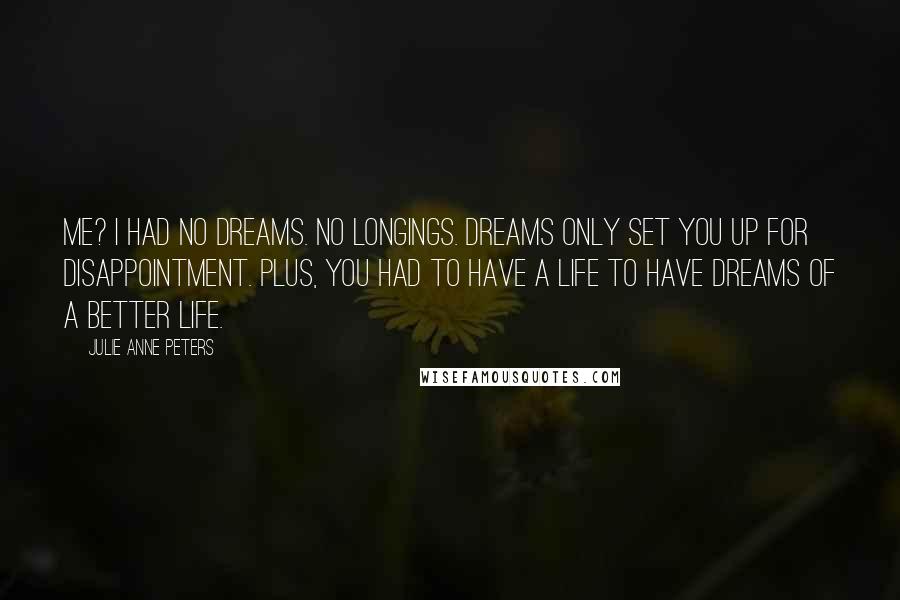 Julie Anne Peters Quotes: Me? I had no dreams. No longings. Dreams only set you up for disappointment. Plus, you had to have a life to have dreams of a better life.