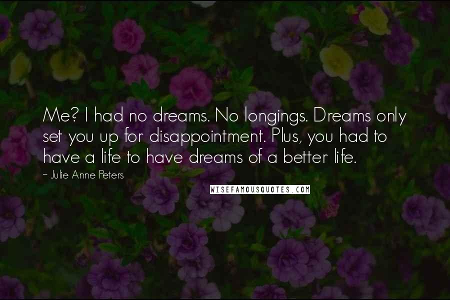 Julie Anne Peters Quotes: Me? I had no dreams. No longings. Dreams only set you up for disappointment. Plus, you had to have a life to have dreams of a better life.