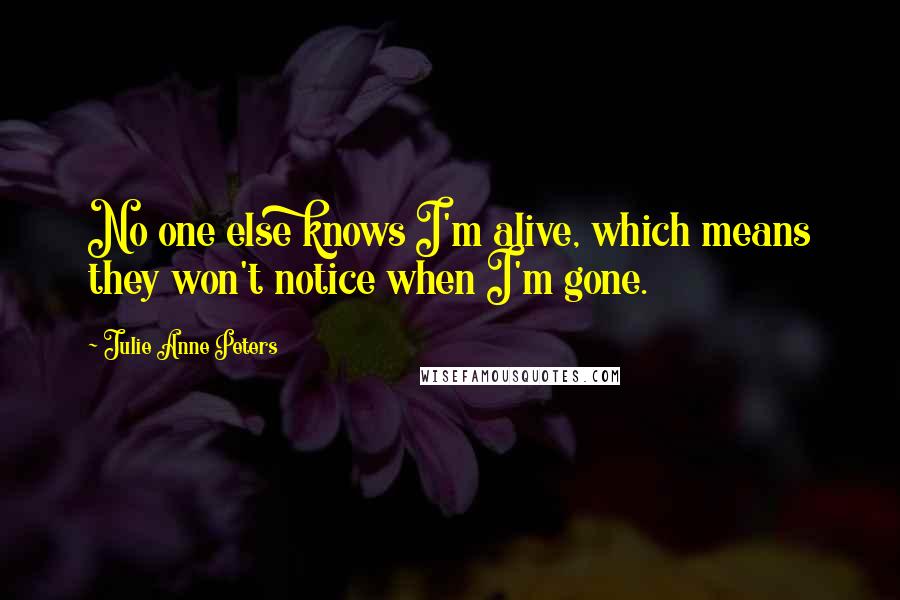 Julie Anne Peters Quotes: No one else knows I'm alive, which means they won't notice when I'm gone.