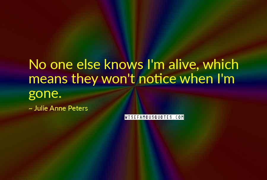 Julie Anne Peters Quotes: No one else knows I'm alive, which means they won't notice when I'm gone.