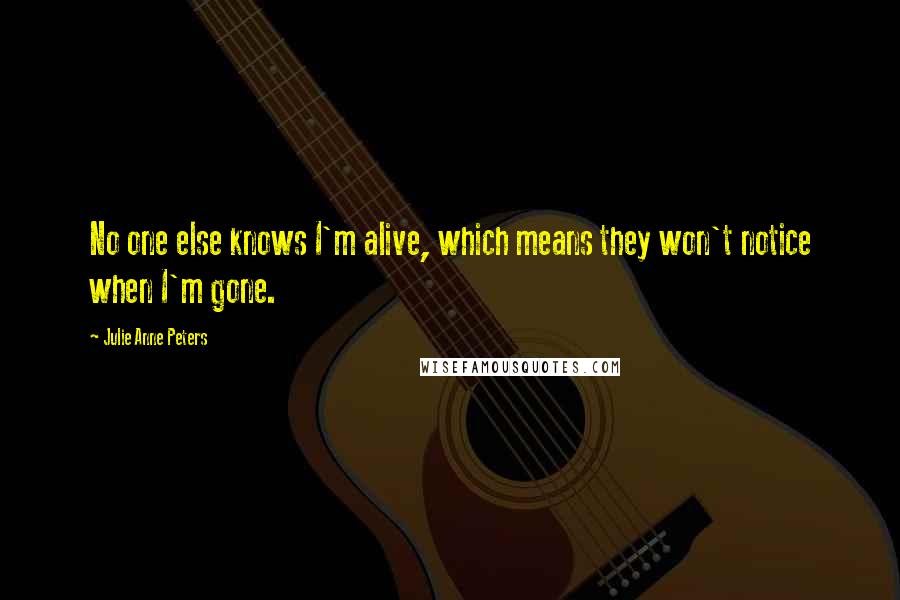 Julie Anne Peters Quotes: No one else knows I'm alive, which means they won't notice when I'm gone.