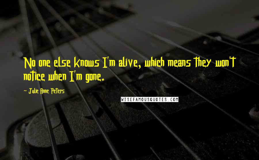 Julie Anne Peters Quotes: No one else knows I'm alive, which means they won't notice when I'm gone.