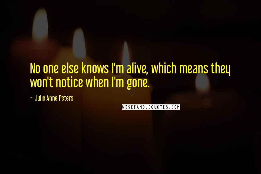 Julie Anne Peters Quotes: No one else knows I'm alive, which means they won't notice when I'm gone.