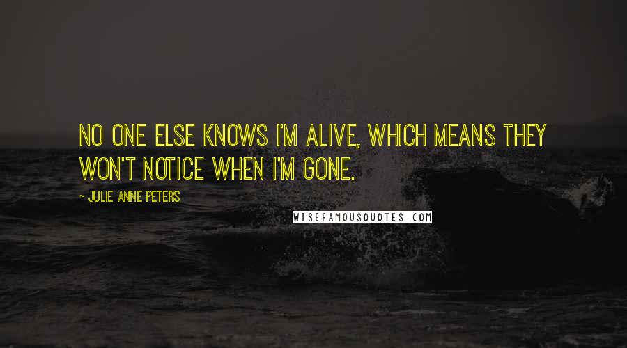 Julie Anne Peters Quotes: No one else knows I'm alive, which means they won't notice when I'm gone.