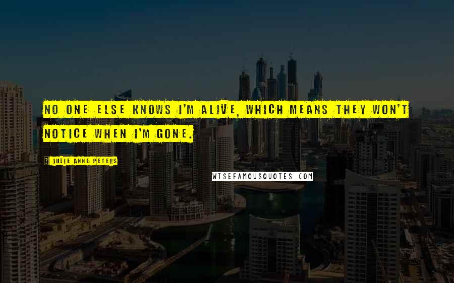 Julie Anne Peters Quotes: No one else knows I'm alive, which means they won't notice when I'm gone.