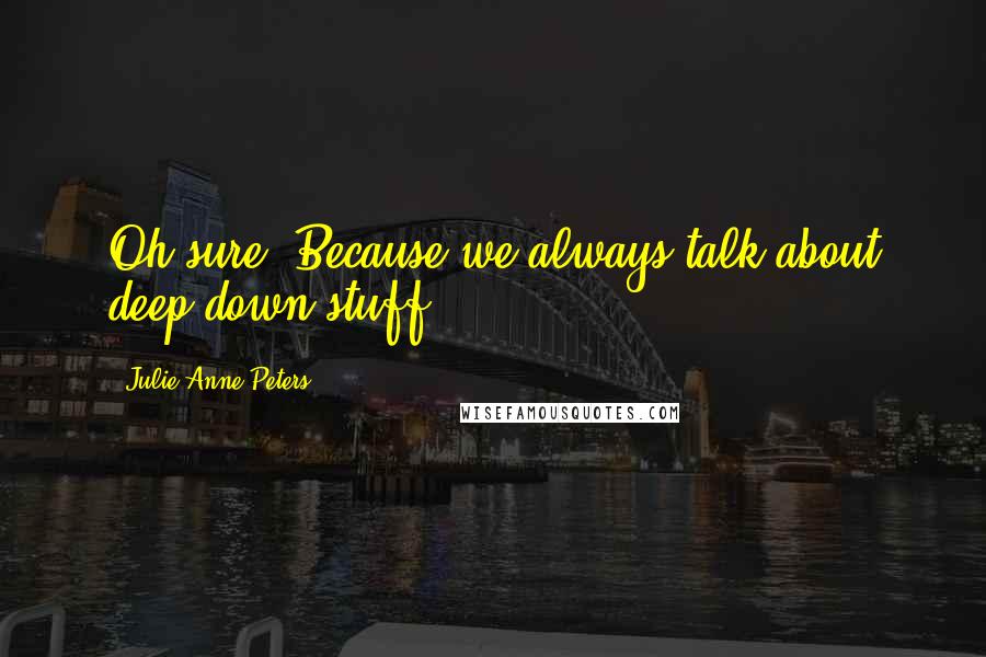 Julie Anne Peters Quotes: Oh sure. Because we always talk about deep down stuff.