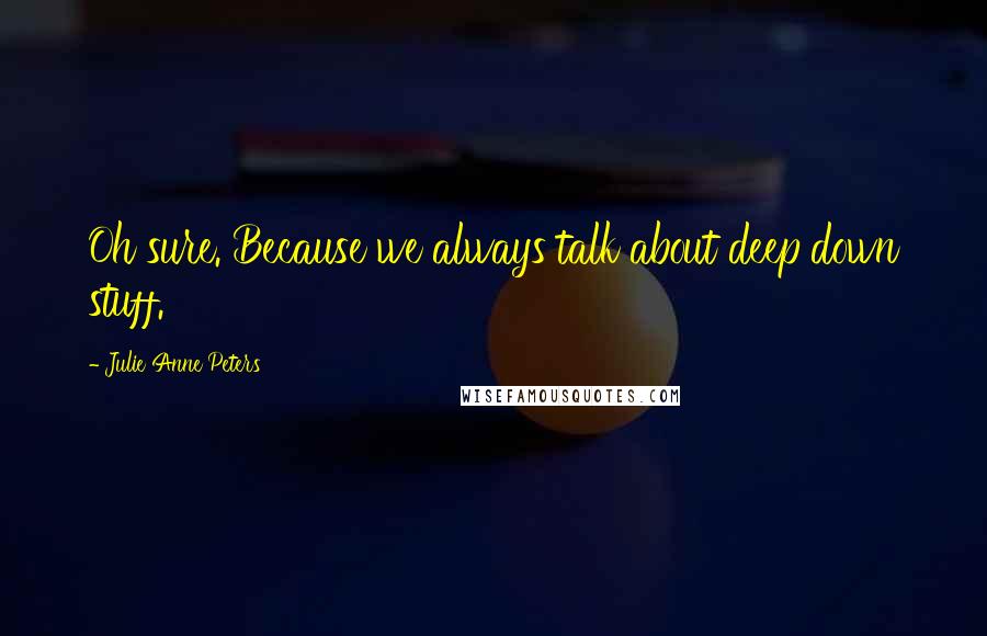 Julie Anne Peters Quotes: Oh sure. Because we always talk about deep down stuff.