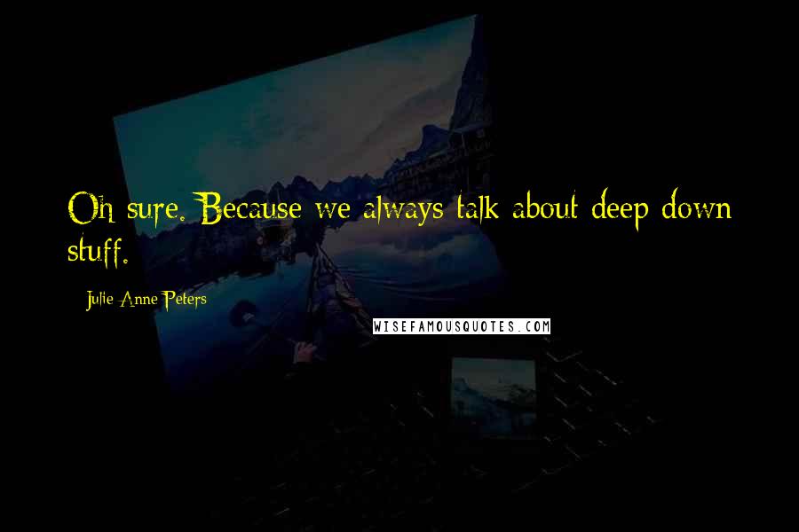 Julie Anne Peters Quotes: Oh sure. Because we always talk about deep down stuff.