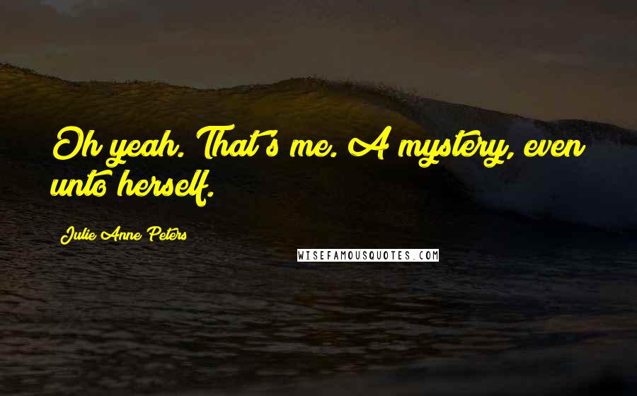 Julie Anne Peters Quotes: Oh yeah. That's me. A mystery, even unto herself.