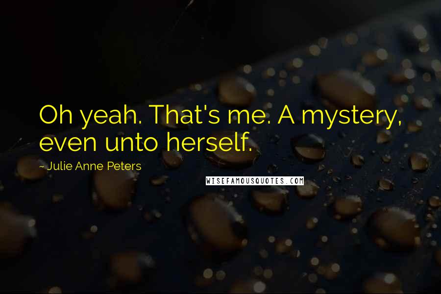 Julie Anne Peters Quotes: Oh yeah. That's me. A mystery, even unto herself.