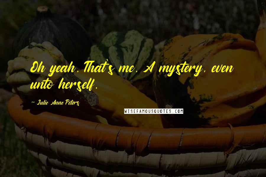 Julie Anne Peters Quotes: Oh yeah. That's me. A mystery, even unto herself.