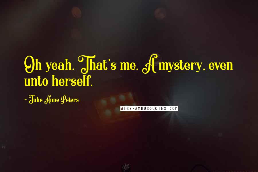 Julie Anne Peters Quotes: Oh yeah. That's me. A mystery, even unto herself.