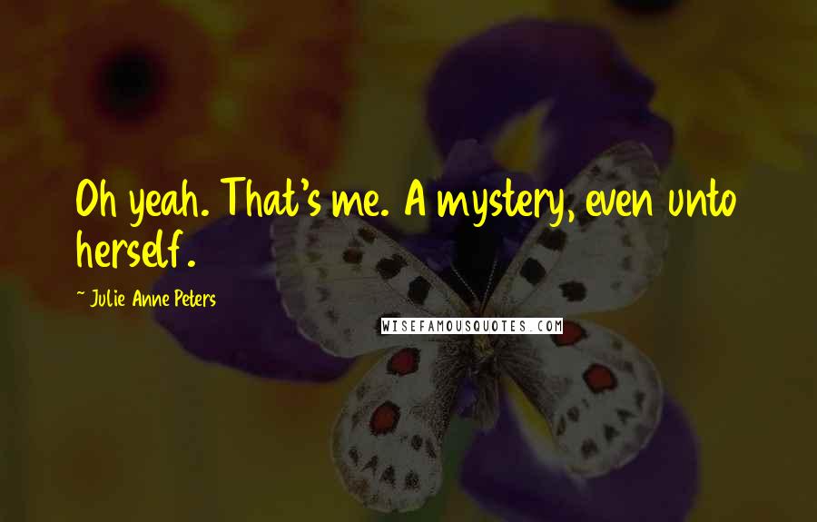 Julie Anne Peters Quotes: Oh yeah. That's me. A mystery, even unto herself.