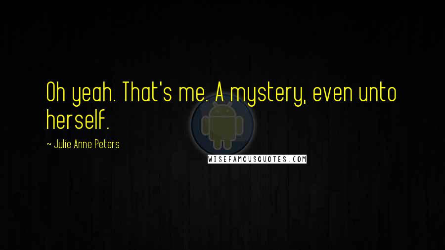 Julie Anne Peters Quotes: Oh yeah. That's me. A mystery, even unto herself.