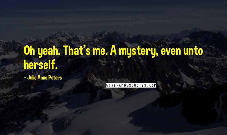 Julie Anne Peters Quotes: Oh yeah. That's me. A mystery, even unto herself.