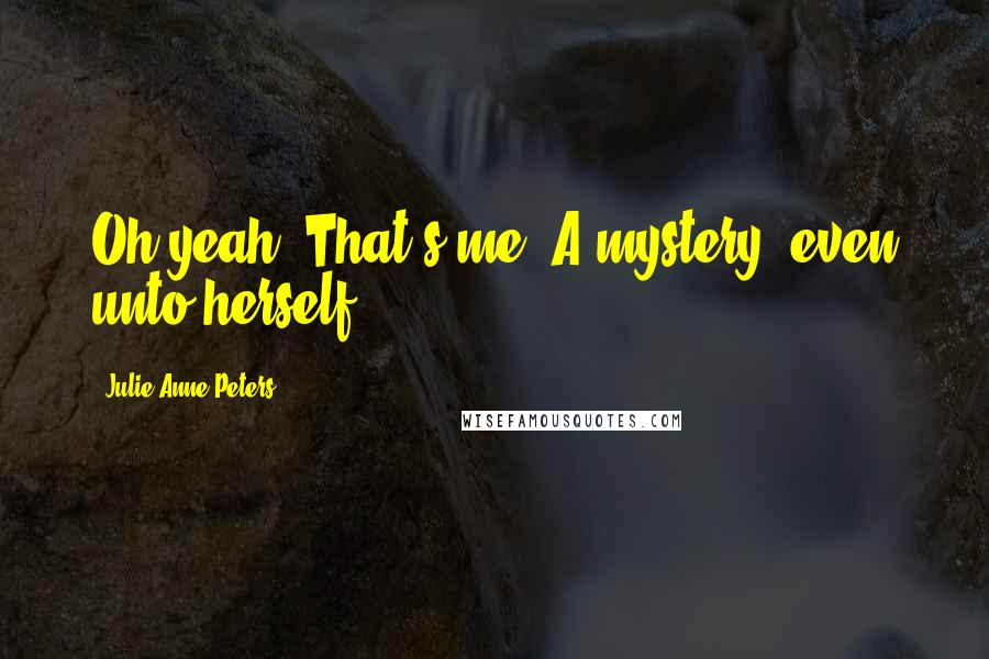 Julie Anne Peters Quotes: Oh yeah. That's me. A mystery, even unto herself.