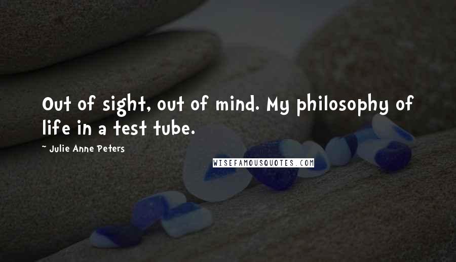 Julie Anne Peters Quotes: Out of sight, out of mind. My philosophy of life in a test tube.