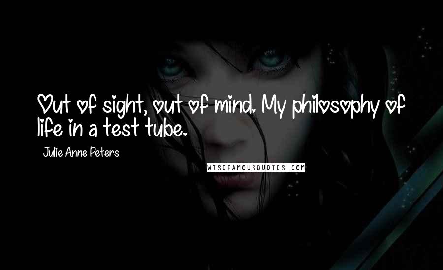 Julie Anne Peters Quotes: Out of sight, out of mind. My philosophy of life in a test tube.