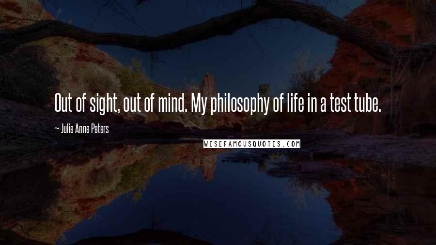 Julie Anne Peters Quotes: Out of sight, out of mind. My philosophy of life in a test tube.