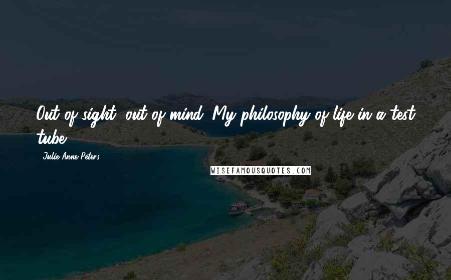 Julie Anne Peters Quotes: Out of sight, out of mind. My philosophy of life in a test tube.