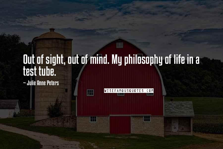 Julie Anne Peters Quotes: Out of sight, out of mind. My philosophy of life in a test tube.