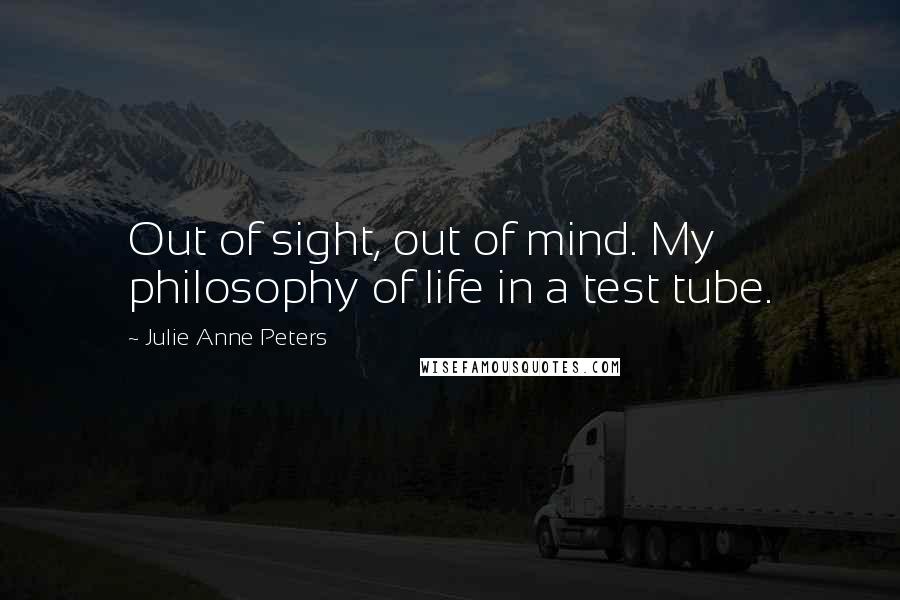 Julie Anne Peters Quotes: Out of sight, out of mind. My philosophy of life in a test tube.