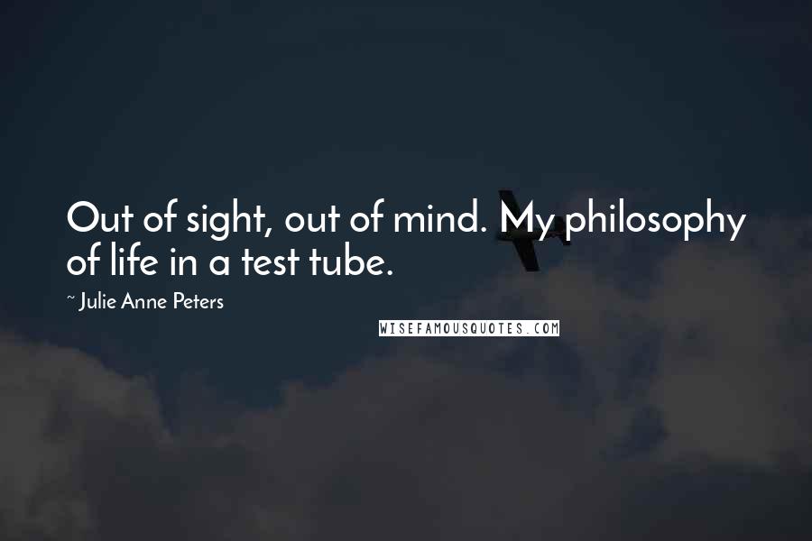 Julie Anne Peters Quotes: Out of sight, out of mind. My philosophy of life in a test tube.