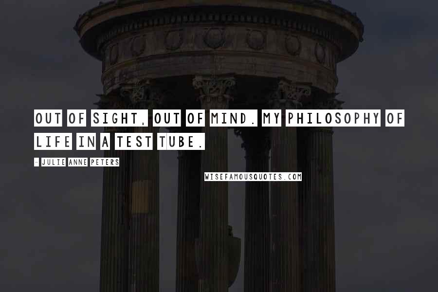 Julie Anne Peters Quotes: Out of sight, out of mind. My philosophy of life in a test tube.