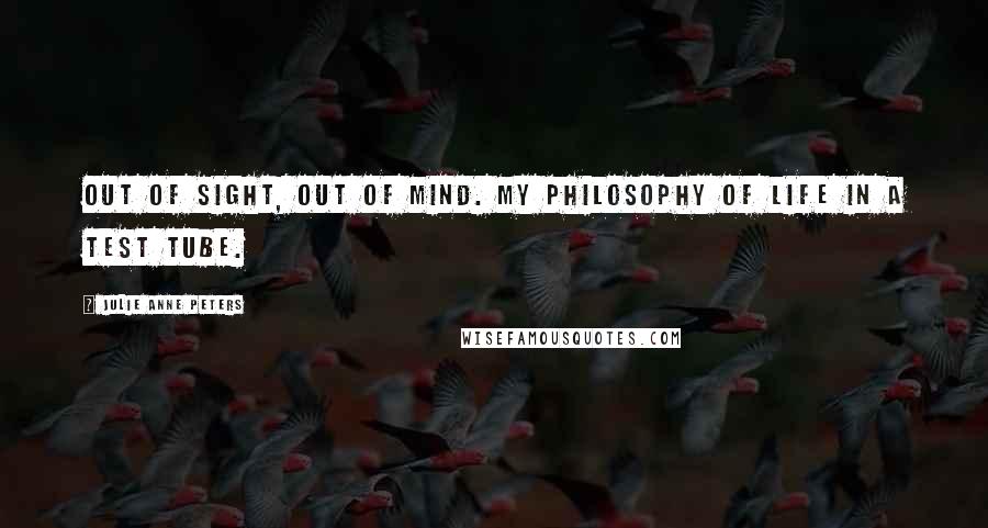 Julie Anne Peters Quotes: Out of sight, out of mind. My philosophy of life in a test tube.