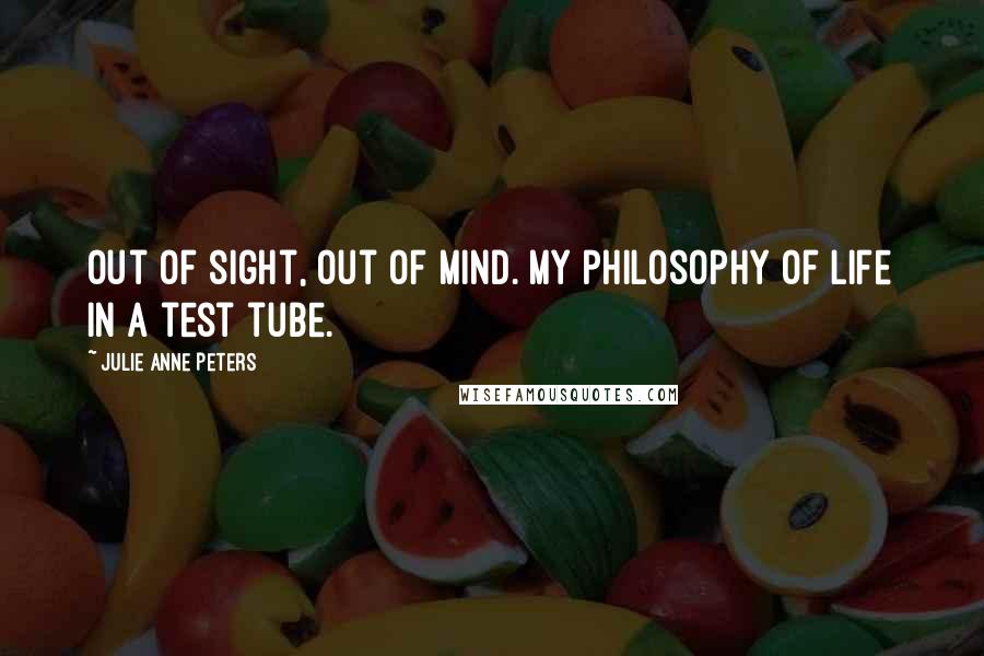 Julie Anne Peters Quotes: Out of sight, out of mind. My philosophy of life in a test tube.