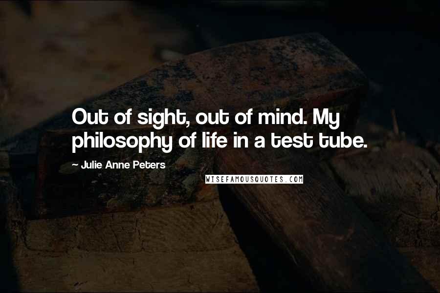 Julie Anne Peters Quotes: Out of sight, out of mind. My philosophy of life in a test tube.