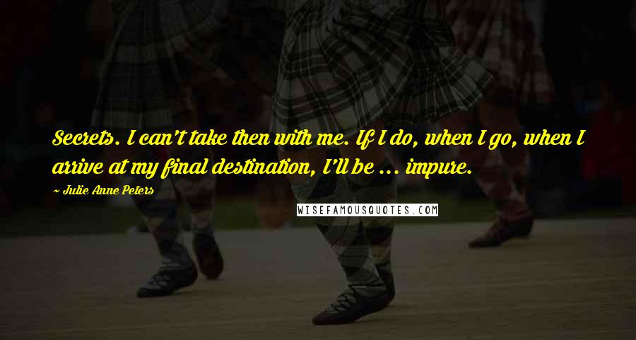 Julie Anne Peters Quotes: Secrets. I can't take then with me. If I do, when I go, when I arrive at my final destination, I'll be ... impure.