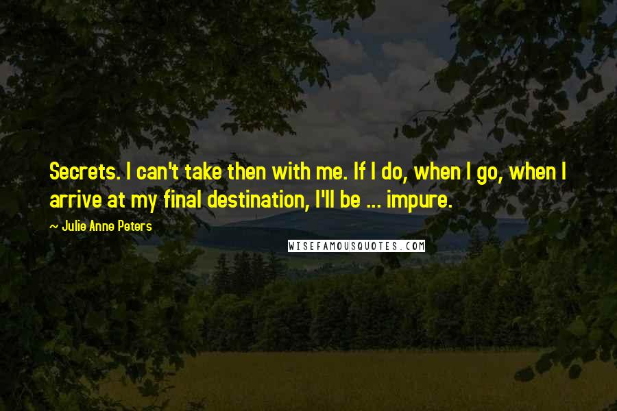 Julie Anne Peters Quotes: Secrets. I can't take then with me. If I do, when I go, when I arrive at my final destination, I'll be ... impure.