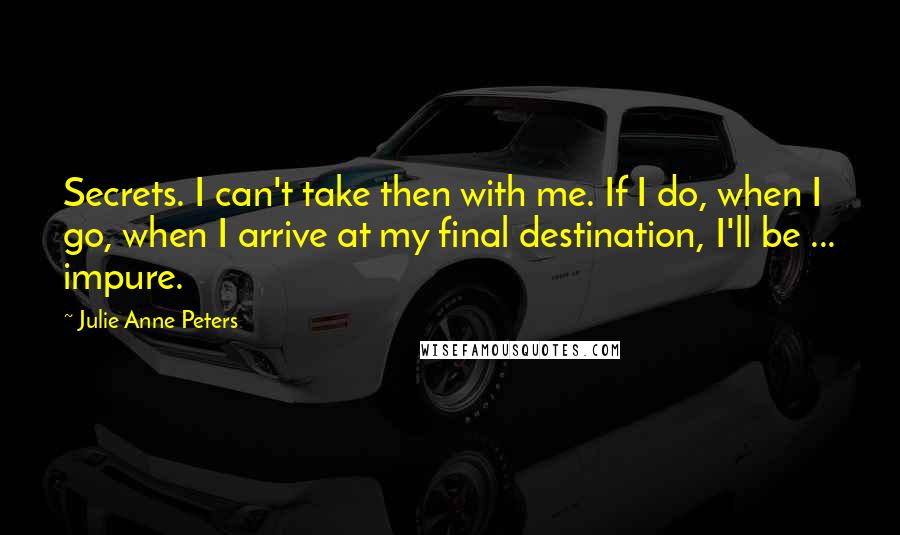 Julie Anne Peters Quotes: Secrets. I can't take then with me. If I do, when I go, when I arrive at my final destination, I'll be ... impure.