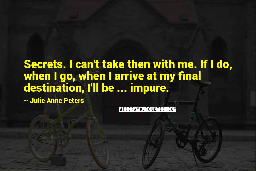 Julie Anne Peters Quotes: Secrets. I can't take then with me. If I do, when I go, when I arrive at my final destination, I'll be ... impure.