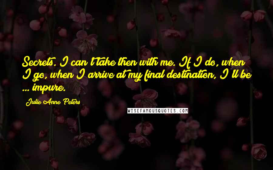 Julie Anne Peters Quotes: Secrets. I can't take then with me. If I do, when I go, when I arrive at my final destination, I'll be ... impure.