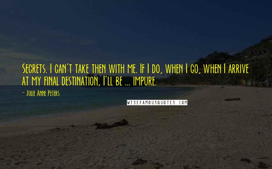 Julie Anne Peters Quotes: Secrets. I can't take then with me. If I do, when I go, when I arrive at my final destination, I'll be ... impure.