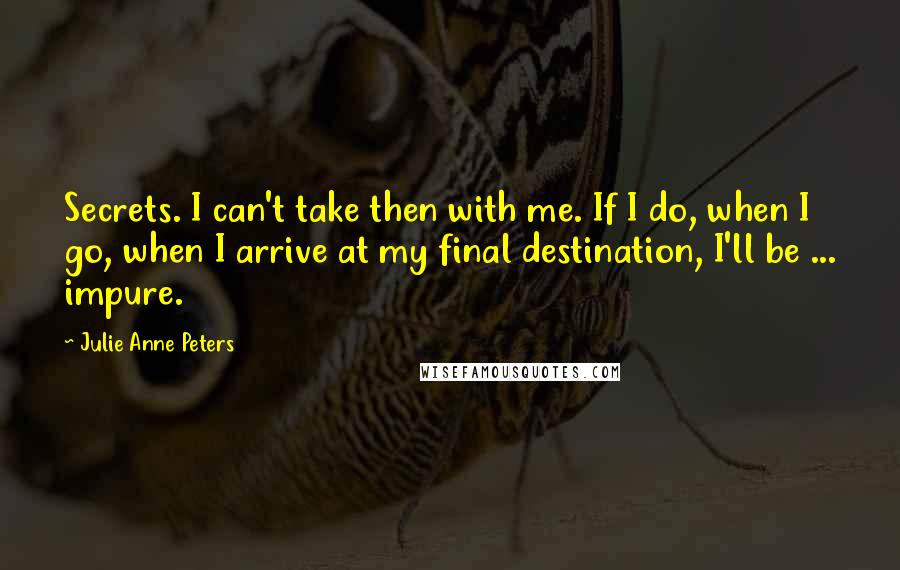 Julie Anne Peters Quotes: Secrets. I can't take then with me. If I do, when I go, when I arrive at my final destination, I'll be ... impure.